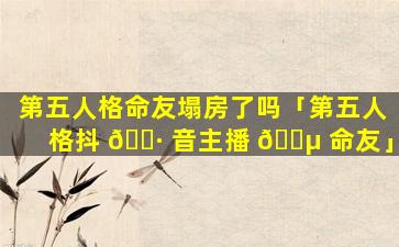 第五人格命友塌房了吗「第五人格抖 🌷 音主播 🐵 命友」